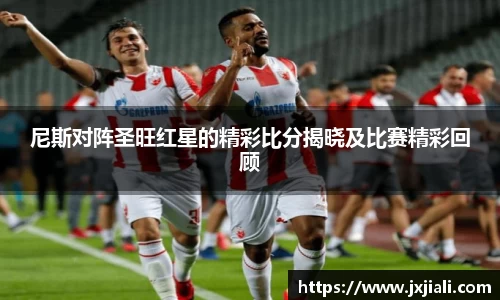 尼斯对阵圣旺红星的精彩比分揭晓及比赛精彩回顾
