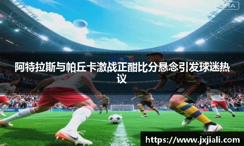阿特拉斯与帕丘卡激战正酣比分悬念引发球迷热议