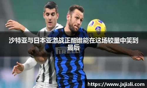 沙特亚与日本亚激战正酣谁能在这场较量中笑到最后