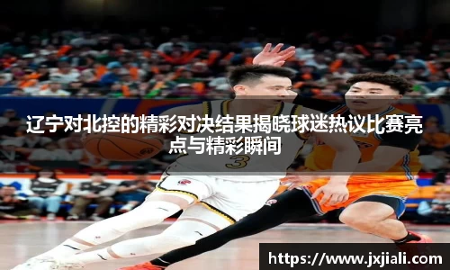 辽宁对北控的精彩对决结果揭晓球迷热议比赛亮点与精彩瞬间